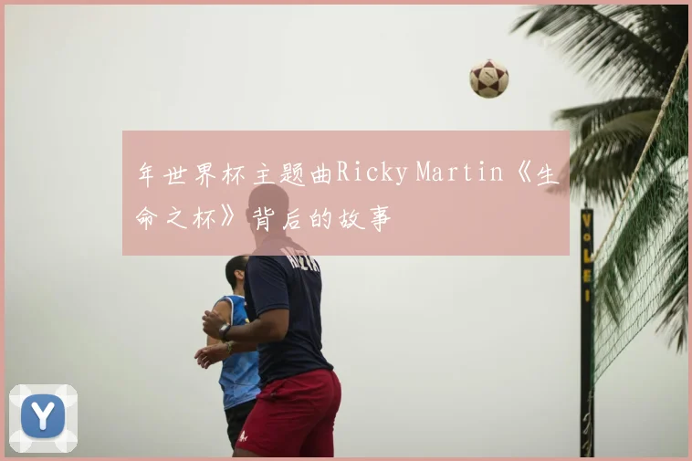 年世界杯主题曲Ricky Martin《生命之杯》背后的故事