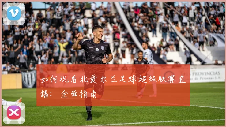 如何观看北爱尔兰足球超级联赛直播:全面指南