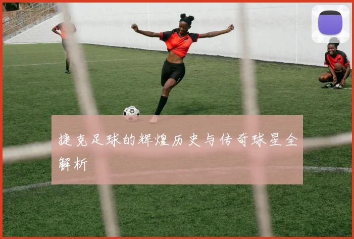 捷克足球的辉煌历史与传奇球星全解析