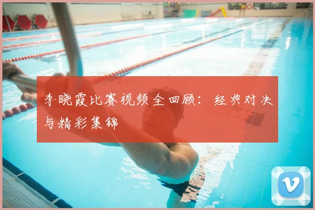李晓霞比赛视频全回顾：经典对决与精彩集锦