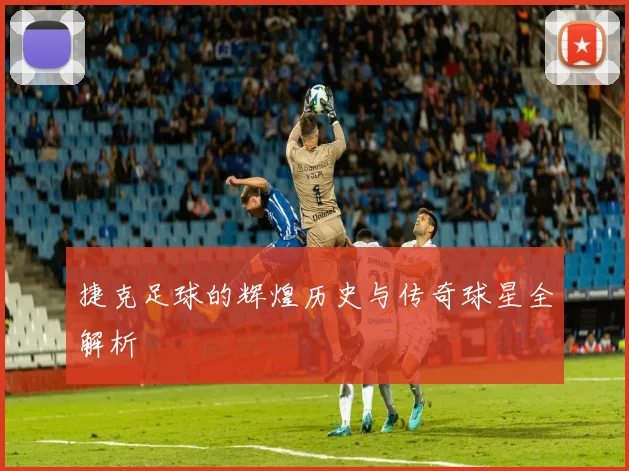 捷克足球的辉煌历史与传奇球星全解析