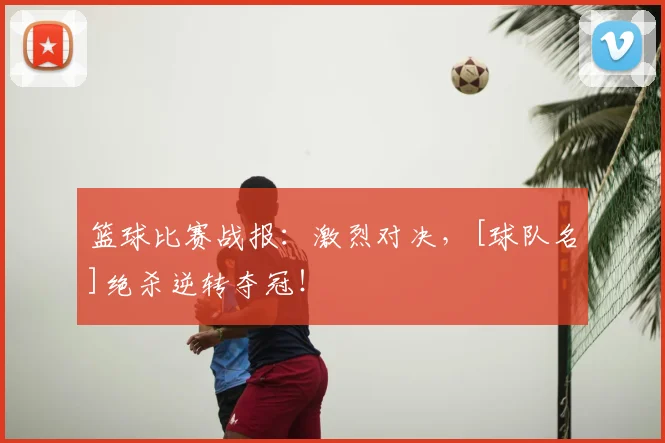 篮球比赛战报：激烈对决，[球队名]绝杀逆转夺冠！